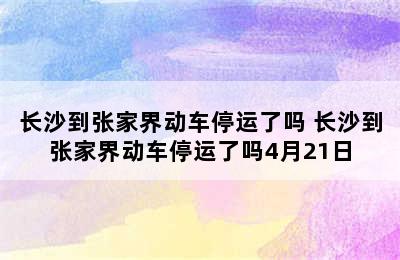 长沙到张家界动车停运了吗 长沙到张家界动车停运了吗4月21日